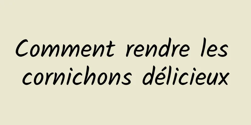 Comment rendre les cornichons délicieux