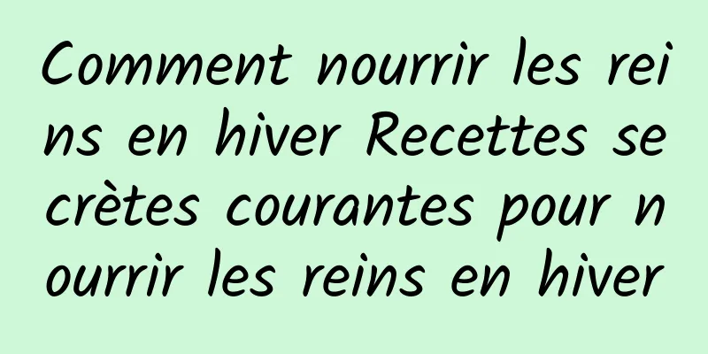 Comment nourrir les reins en hiver Recettes secrètes courantes pour nourrir les reins en hiver