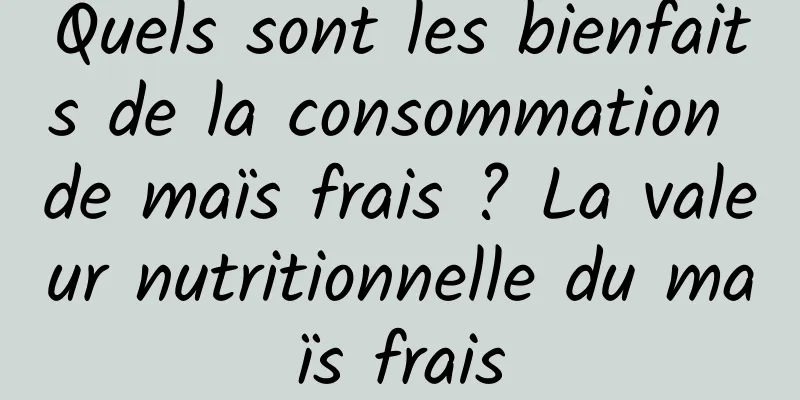 Quels sont les bienfaits de la consommation de maïs frais ? La valeur nutritionnelle du maïs frais