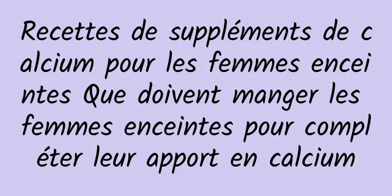 Recettes de suppléments de calcium pour les femmes enceintes Que doivent manger les femmes enceintes pour compléter leur apport en calcium