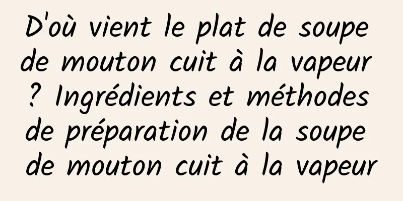 D'où vient le plat de soupe de mouton cuit à la vapeur ? Ingrédients et méthodes de préparation de la soupe de mouton cuit à la vapeur