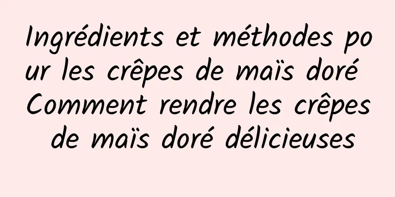 Ingrédients et méthodes pour les crêpes de maïs doré Comment rendre les crêpes de maïs doré délicieuses