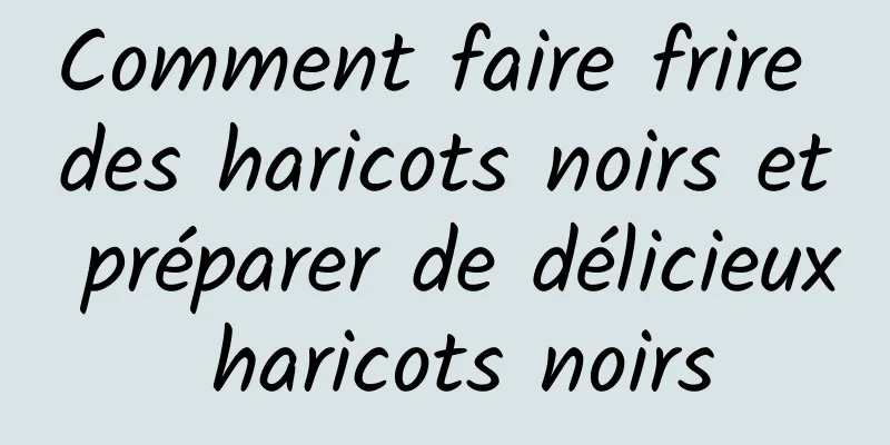 Comment faire frire des haricots noirs et préparer de délicieux haricots noirs