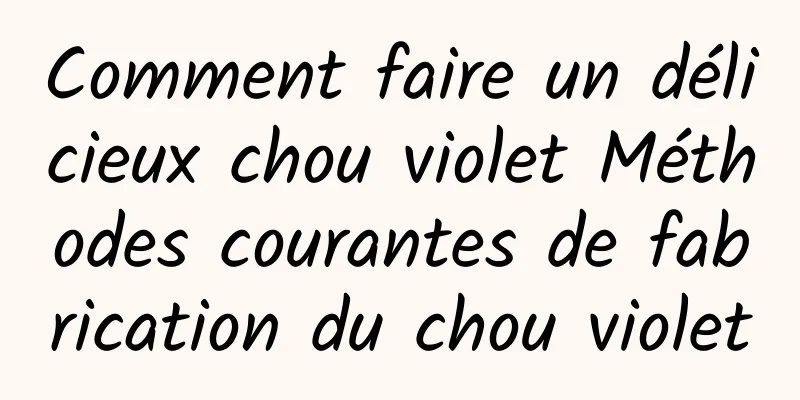 Comment faire un délicieux chou violet Méthodes courantes de fabrication du chou violet