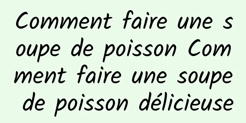 Comment faire une soupe de poisson Comment faire une soupe de poisson délicieuse