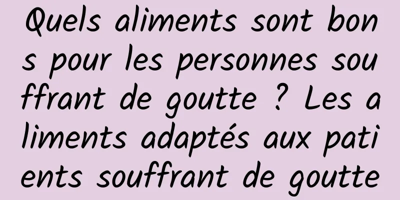 Quels aliments sont bons pour les personnes souffrant de goutte ? Les aliments adaptés aux patients souffrant de goutte