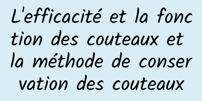 L'efficacité et la fonction des couteaux et la méthode de conservation des couteaux