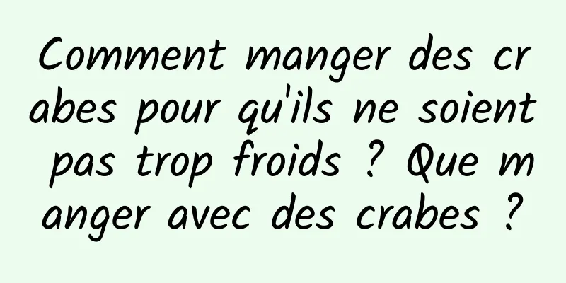 Comment manger des crabes pour qu'ils ne soient pas trop froids ? Que manger avec des crabes ?