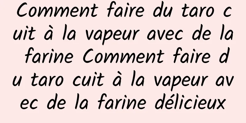 Comment faire du taro cuit à la vapeur avec de la farine Comment faire du taro cuit à la vapeur avec de la farine délicieux