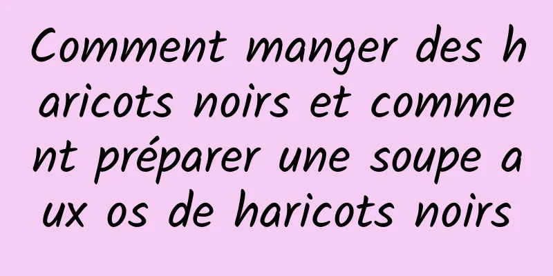 Comment manger des haricots noirs et comment préparer une soupe aux os de haricots noirs