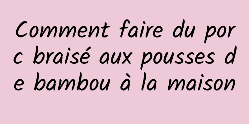 Comment faire du porc braisé aux pousses de bambou à la maison