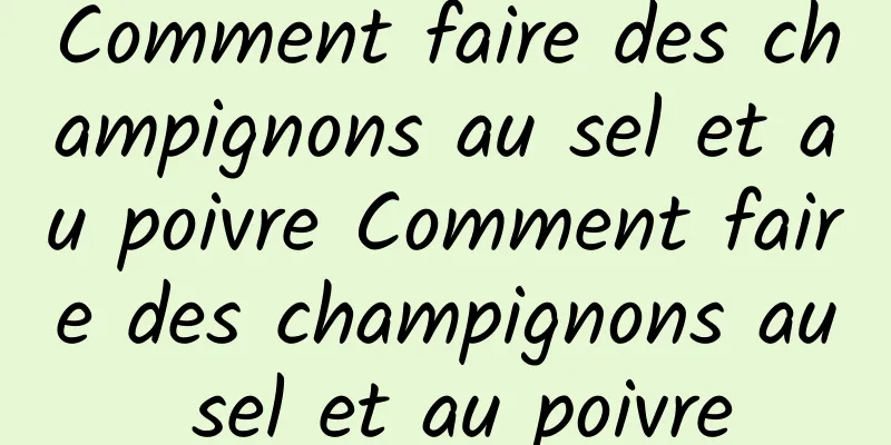 Comment faire des champignons au sel et au poivre Comment faire des champignons au sel et au poivre