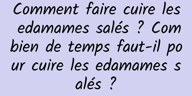 Comment faire cuire les edamames salés ? Combien de temps faut-il pour cuire les edamames salés ?