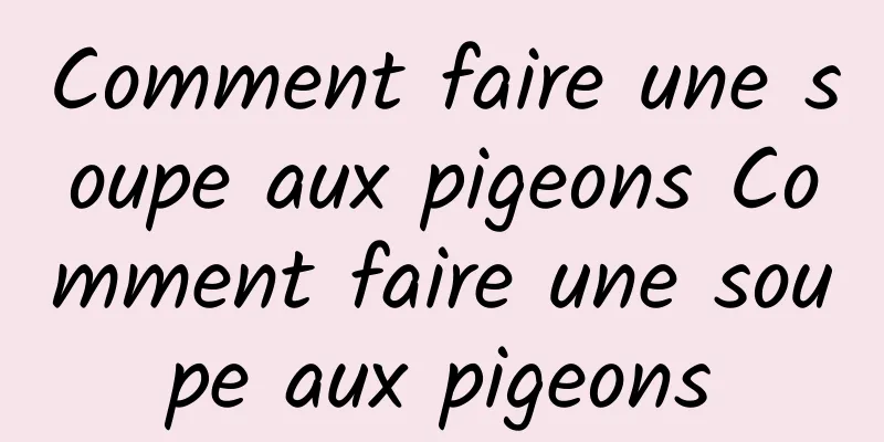 Comment faire une soupe aux pigeons Comment faire une soupe aux pigeons