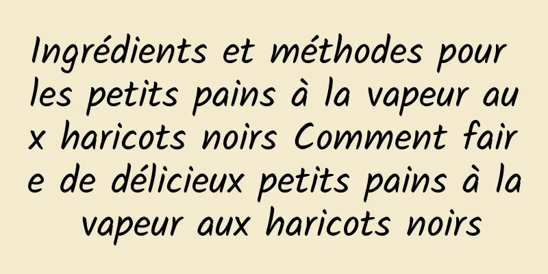 Ingrédients et méthodes pour les petits pains à la vapeur aux haricots noirs Comment faire de délicieux petits pains à la vapeur aux haricots noirs