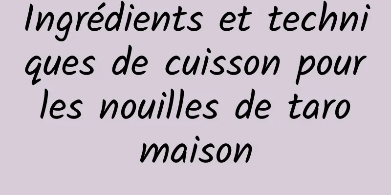 Ingrédients et techniques de cuisson pour les nouilles de taro maison