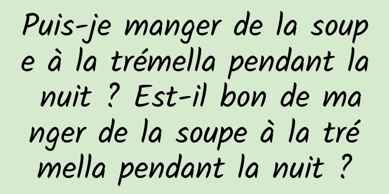 Puis-je manger de la soupe à la trémella pendant la nuit ? Est-il bon de manger de la soupe à la trémella pendant la nuit ?