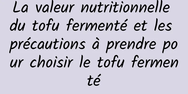 La valeur nutritionnelle du tofu fermenté et les précautions à prendre pour choisir le tofu fermenté