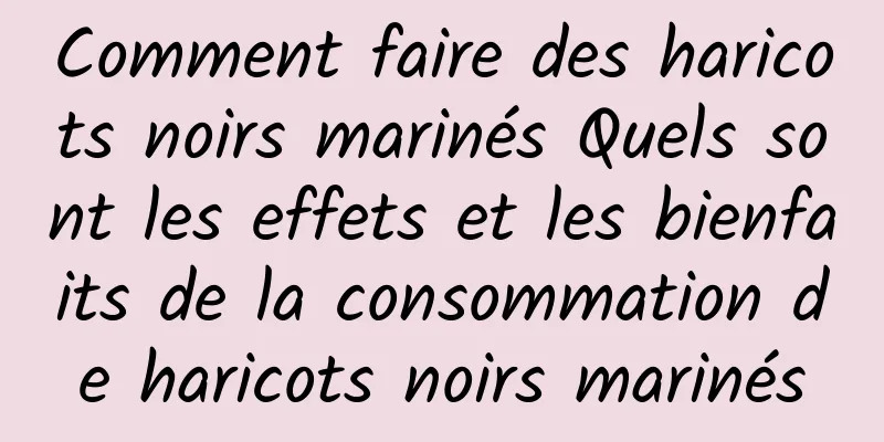 Comment faire des haricots noirs marinés Quels sont les effets et les bienfaits de la consommation de haricots noirs marinés