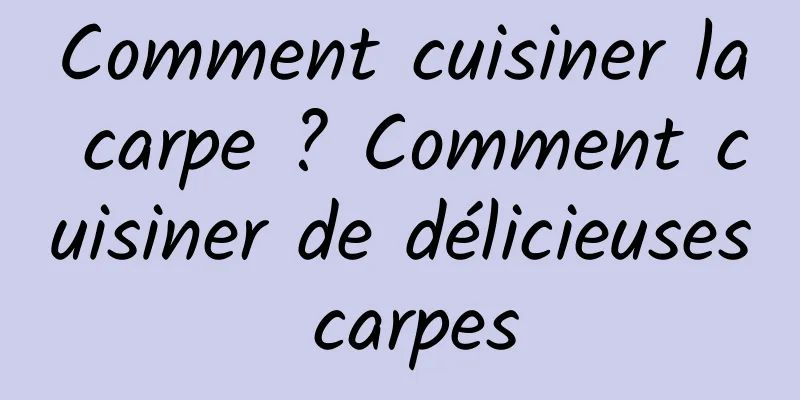 Comment cuisiner la carpe ? Comment cuisiner de délicieuses carpes