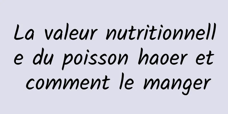 La valeur nutritionnelle du poisson haoer et comment le manger