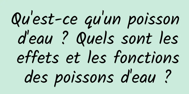 Qu'est-ce qu'un poisson d'eau ? Quels sont les effets et les fonctions des poissons d'eau ?