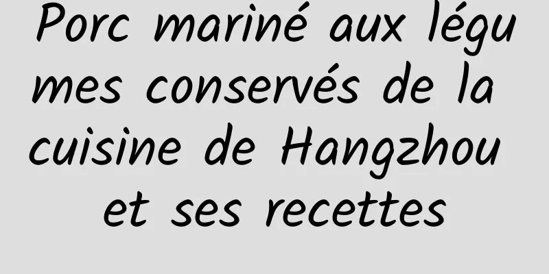 Porc mariné aux légumes conservés de la cuisine de Hangzhou et ses recettes