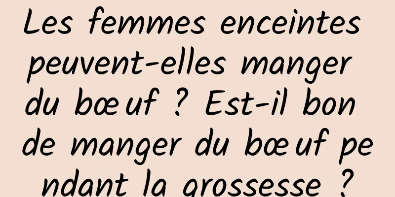 Les femmes enceintes peuvent-elles manger du bœuf ? Est-il bon de manger du bœuf pendant la grossesse ?