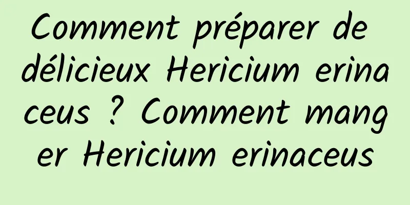 Comment préparer de délicieux Hericium erinaceus ? Comment manger Hericium erinaceus