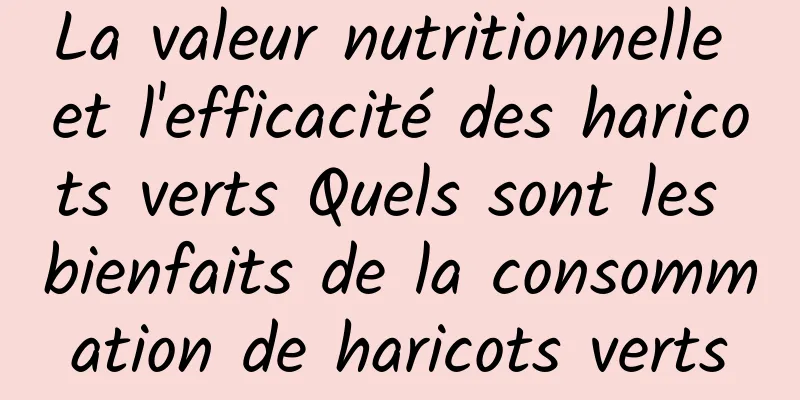 La valeur nutritionnelle et l'efficacité des haricots verts Quels sont les bienfaits de la consommation de haricots verts