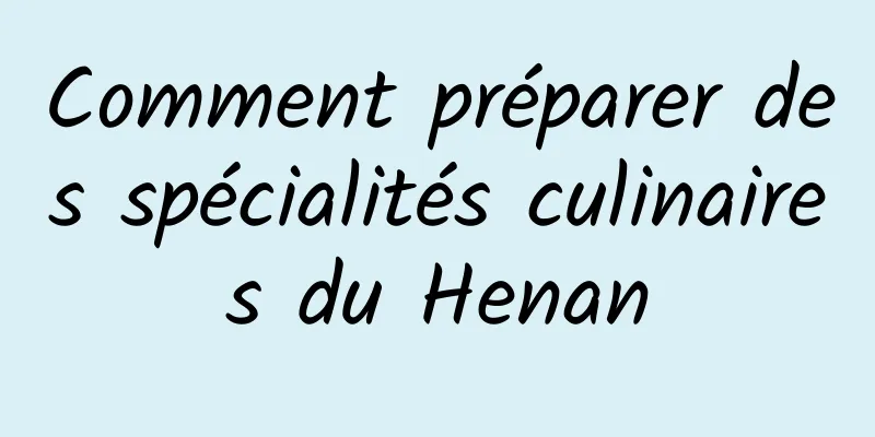 Comment préparer des spécialités culinaires du Henan