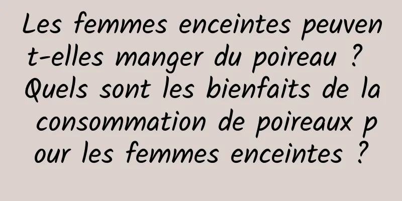 Les femmes enceintes peuvent-elles manger du poireau ? Quels sont les bienfaits de la consommation de poireaux pour les femmes enceintes ?