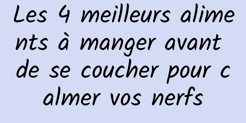 Les 4 meilleurs aliments à manger avant de se coucher pour calmer vos nerfs