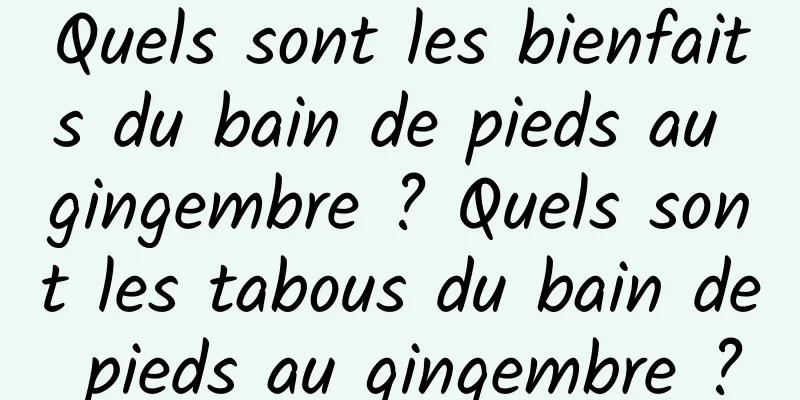 Quels sont les bienfaits du bain de pieds au gingembre ? Quels sont les tabous du bain de pieds au gingembre ?