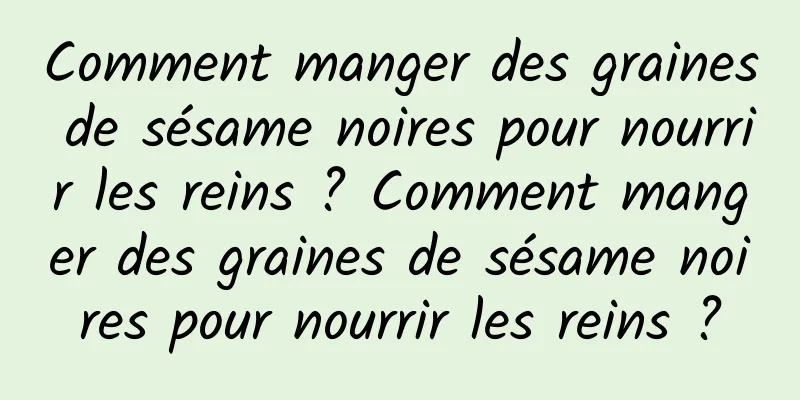 Comment manger des graines de sésame noires pour nourrir les reins ? Comment manger des graines de sésame noires pour nourrir les reins ?