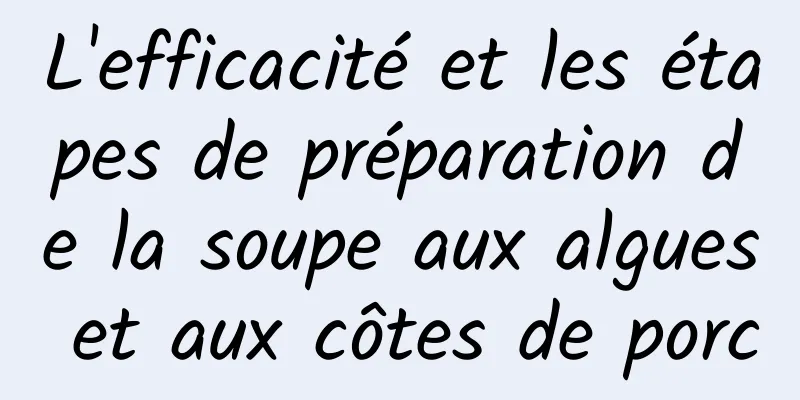 L'efficacité et les étapes de préparation de la soupe aux algues et aux côtes de porc