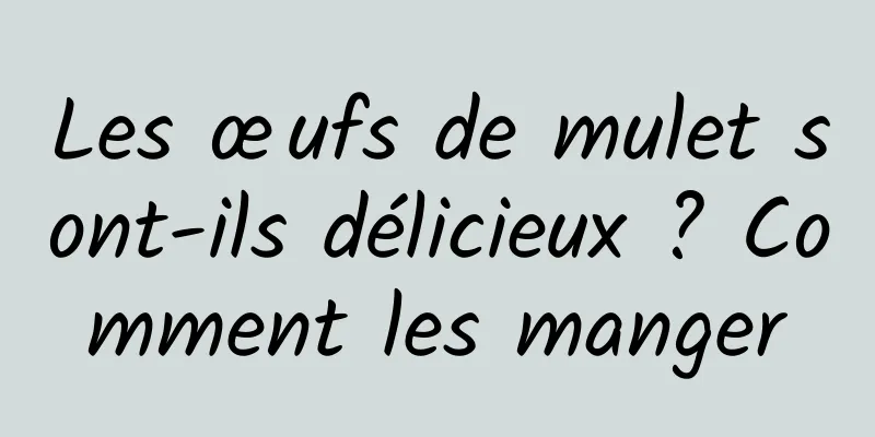 Les œufs de mulet sont-ils délicieux ? Comment les manger