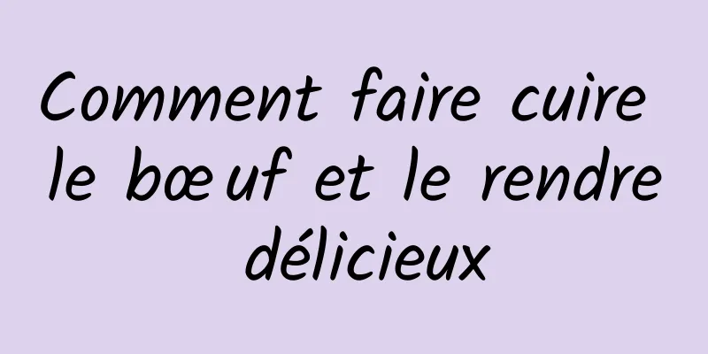 Comment faire cuire le bœuf et le rendre délicieux