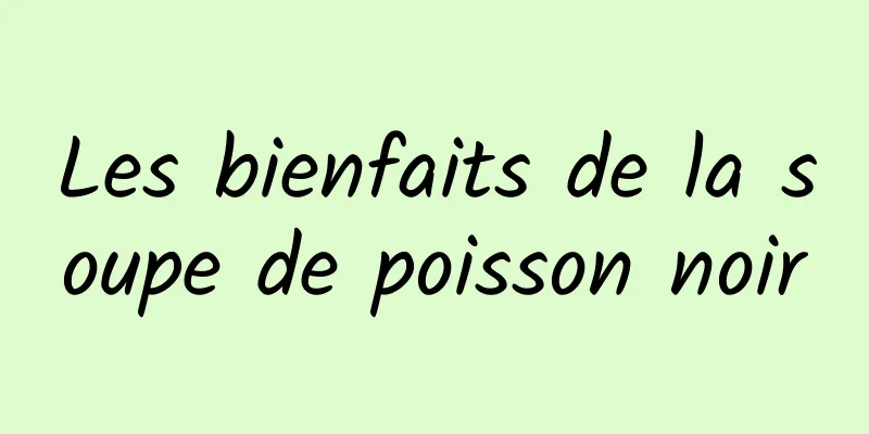 Les bienfaits de la soupe de poisson noir