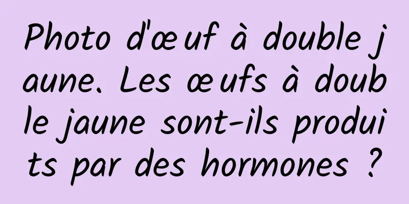 Photo d'œuf à double jaune. Les œufs à double jaune sont-ils produits par des hormones ?