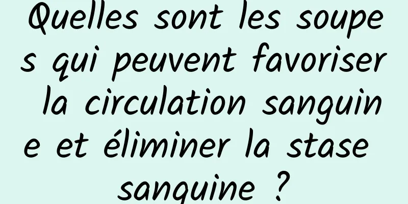 Quelles sont les soupes qui peuvent favoriser la circulation sanguine et éliminer la stase sanguine ?