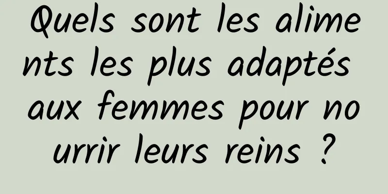 Quels sont les aliments les plus adaptés aux femmes pour nourrir leurs reins ?