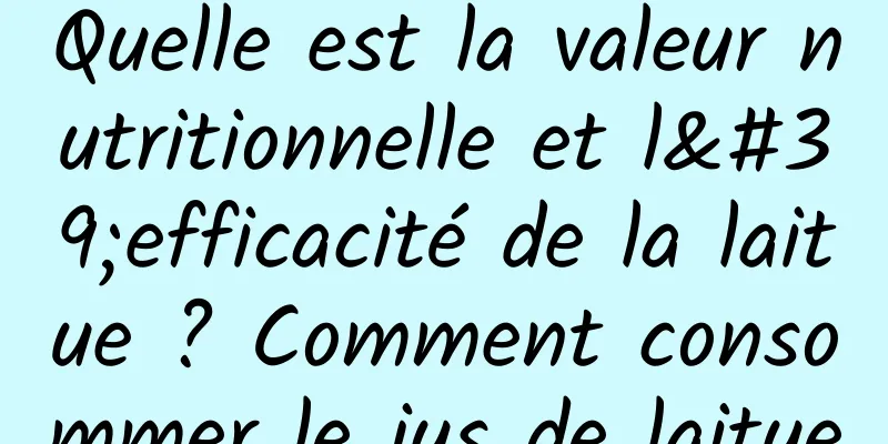 Quelle est la valeur nutritionnelle et l'efficacité de la laitue ? Comment consommer le jus de laitue