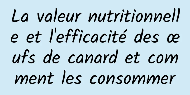 La valeur nutritionnelle et l'efficacité des œufs de canard et comment les consommer