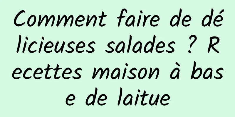 Comment faire de délicieuses salades ? Recettes maison à base de laitue