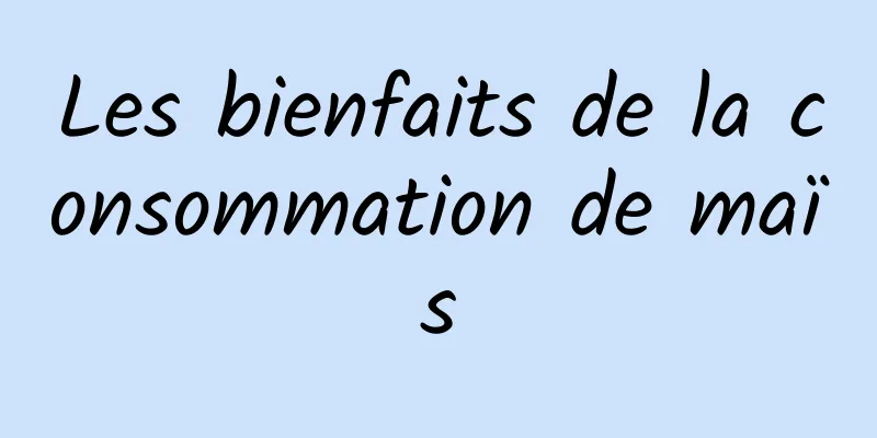 Les bienfaits de la consommation de maïs