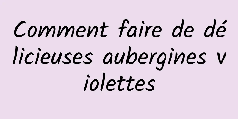 Comment faire de délicieuses aubergines violettes