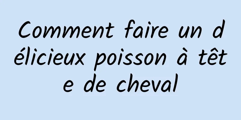 Comment faire un délicieux poisson à tête de cheval