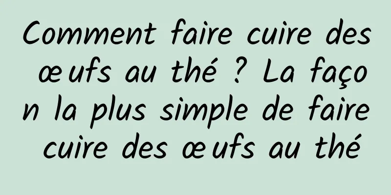 Comment faire cuire des œufs au thé ? La façon la plus simple de faire cuire des œufs au thé