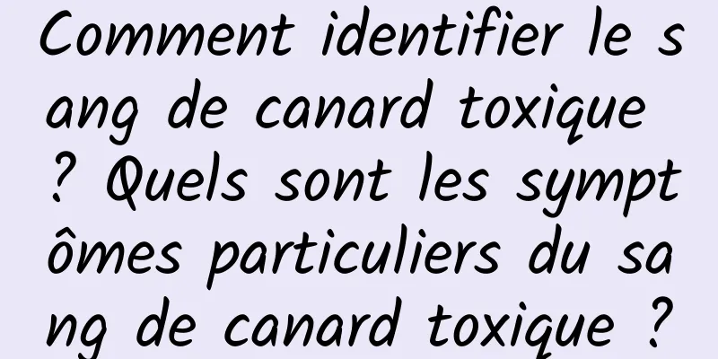 Comment identifier le sang de canard toxique ? Quels sont les symptômes particuliers du sang de canard toxique ?